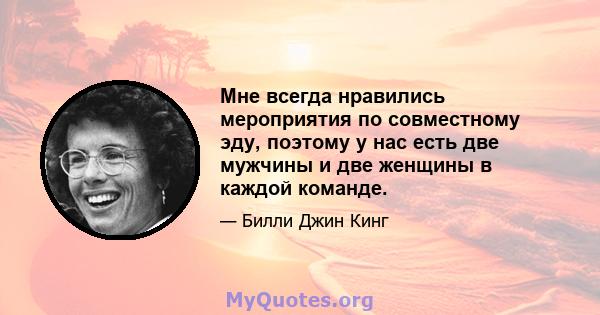 Мне всегда нравились мероприятия по совместному эду, поэтому у нас есть две мужчины и две женщины в каждой команде.