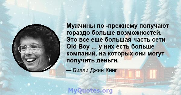 Мужчины по -прежнему получают гораздо больше возможностей. Это все еще большая часть сети Old Boy ... у них есть больше компаний, на которых они могут получить деньги.