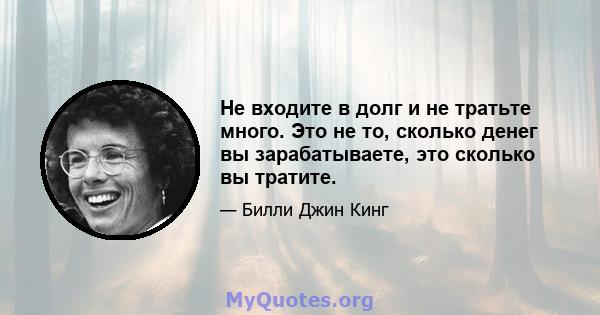 Не входите в долг и не тратьте много. Это не то, сколько денег вы зарабатываете, это сколько вы тратите.