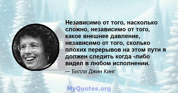 Независимо от того, насколько сложно, независимо от того, какое внешнее давление, независимо от того, сколько плохих перерывов на этом пути я должен следить когда -либо видел в любом исполнении.