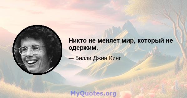 Никто не меняет мир, который не одержим.