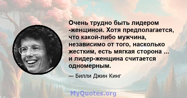 Очень трудно быть лидером -женщиной. Хотя предполагается, что какой-либо мужчина, независимо от того, насколько жестким, есть мягкая сторона ... и лидер-женщина считается одномерным.