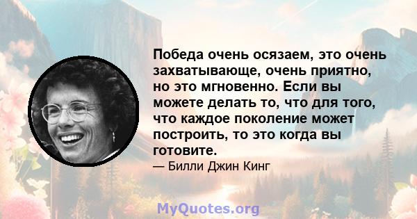 Победа очень осязаем, это очень захватывающе, очень приятно, но это мгновенно. Если вы можете делать то, что для того, что каждое поколение может построить, то это когда вы готовите.