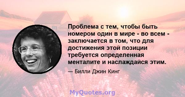 Проблема с тем, чтобы быть номером один в мире - во всем - заключается в том, что для достижения этой позиции требуется определенная менталите и наслаждайся этим.