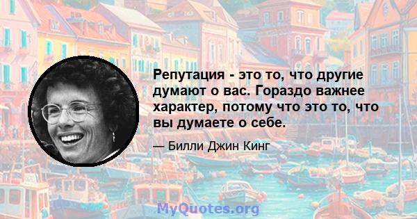 Репутация - это то, что другие думают о вас. Гораздо важнее характер, потому что это то, что вы думаете о себе.