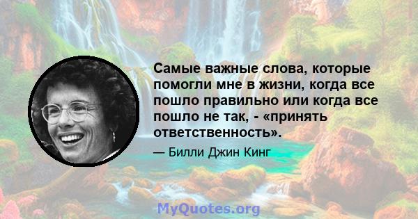 Самые важные слова, которые помогли мне в жизни, когда все пошло правильно или когда все пошло не так, - «принять ответственность».