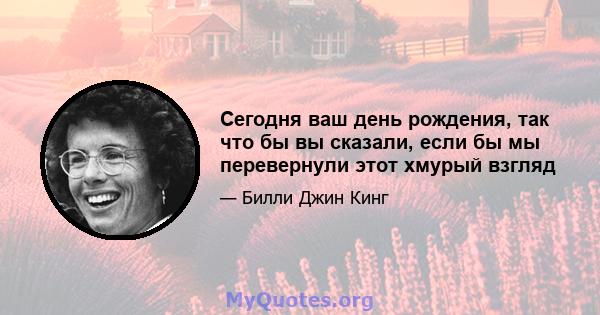 Сегодня ваш день рождения, так что бы вы сказали, если бы мы перевернули этот хмурый взгляд