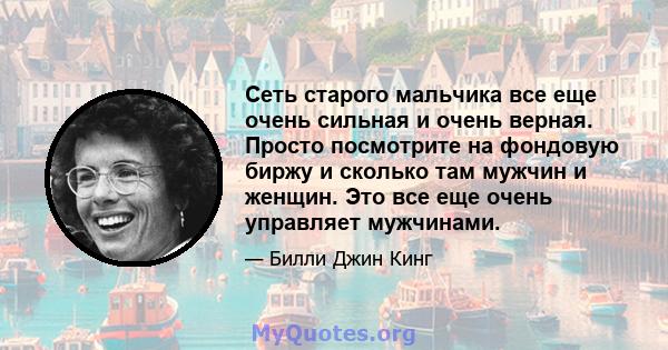 Сеть старого мальчика все еще очень сильная и очень верная. Просто посмотрите на фондовую биржу и сколько там мужчин и женщин. Это все еще очень управляет мужчинами.