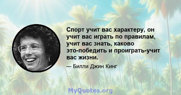 Спорт учит вас характеру, он учит вас играть по правилам, учит вас знать, каково это-победить и проиграть-учит вас жизни.