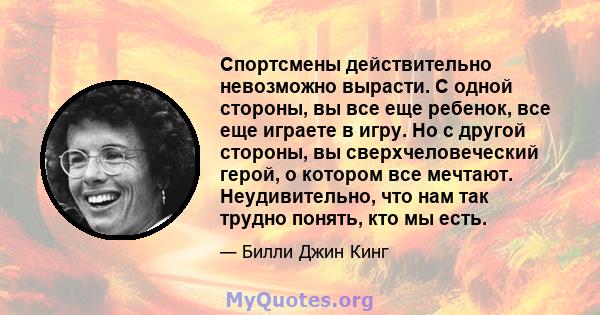 Спортсмены действительно невозможно вырасти. С одной стороны, вы все еще ребенок, все еще играете в игру. Но с другой стороны, вы сверхчеловеческий герой, о котором все мечтают. Неудивительно, что нам так трудно понять, 