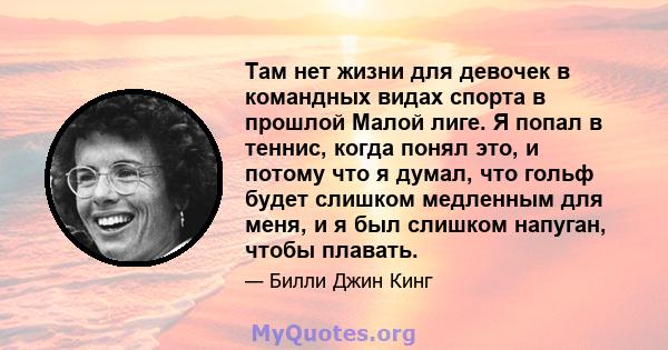 Там нет жизни для девочек в командных видах спорта в прошлой Малой лиге. Я попал в теннис, когда понял это, и потому что я думал, что гольф будет слишком медленным для меня, и я был слишком напуган, чтобы плавать.