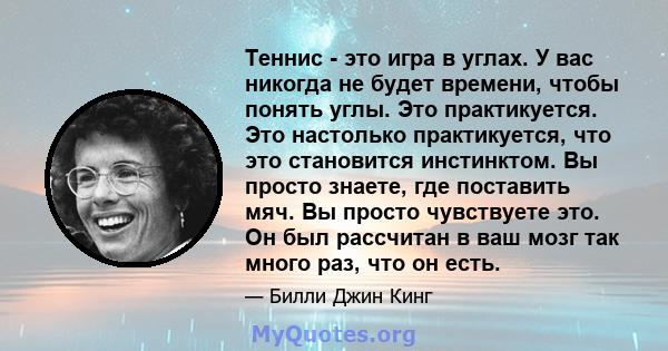 Теннис - это игра в углах. У вас никогда не будет времени, чтобы понять углы. Это практикуется. Это настолько практикуется, что это становится инстинктом. Вы просто знаете, где поставить мяч. Вы просто чувствуете это.