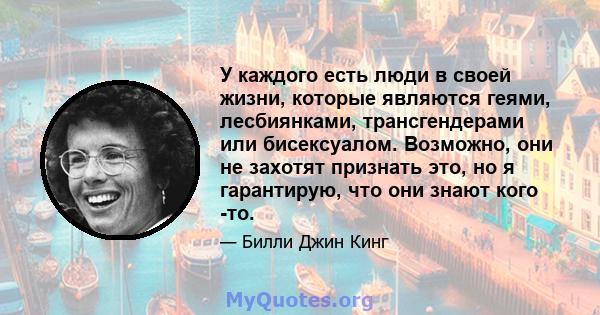 У каждого есть люди в своей жизни, которые являются геями, лесбиянками, трансгендерами или бисексуалом. Возможно, они не захотят признать это, но я гарантирую, что они знают кого -то.