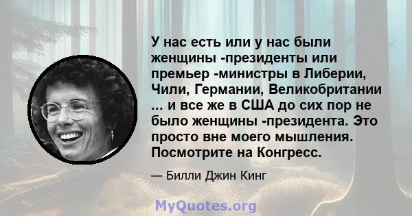 У нас есть или у нас были женщины -президенты или премьер -министры в Либерии, Чили, Германии, Великобритании ... и все же в США до сих пор не было женщины -президента. Это просто вне моего мышления. Посмотрите на