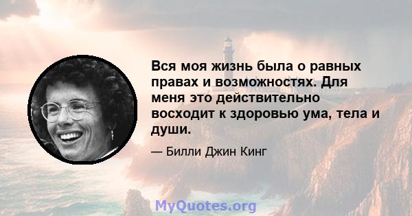 Вся моя жизнь была о равных правах и возможностях. Для меня это действительно восходит к здоровью ума, тела и души.