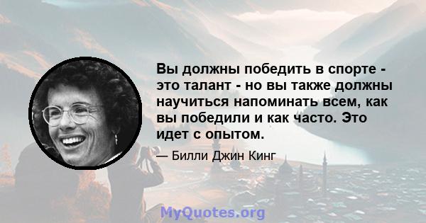 Вы должны победить в спорте - это талант - но вы также должны научиться напоминать всем, как вы победили и как часто. Это идет с опытом.