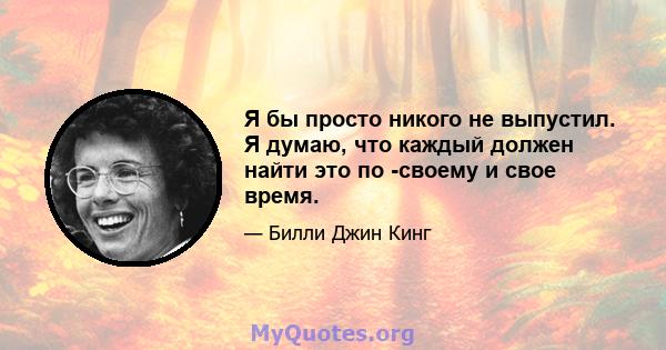 Я бы просто никого не выпустил. Я думаю, что каждый должен найти это по -своему и свое время.