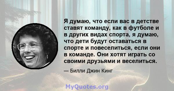 Я думаю, что если вас в детстве ставят команду, как в футболе и в других видах спорта, я думаю, что дети будут оставаться в спорте и повеселиться, если они в команде. Они хотят играть со своими друзьями и веселиться.