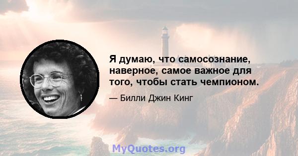 Я думаю, что самосознание, наверное, самое важное для того, чтобы стать чемпионом.