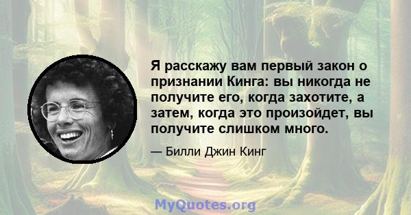 Я расскажу вам первый закон о признании Кинга: вы никогда не получите его, когда захотите, а затем, когда это произойдет, вы получите слишком много.