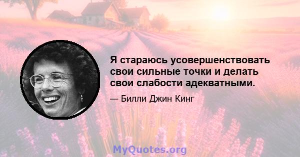 Я стараюсь усовершенствовать свои сильные точки и делать свои слабости адекватными.