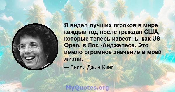 Я видел лучших игроков в мире каждый год после граждан США, которые теперь известны как US Open, в Лос -Анджелесе. Это имело огромное значение в моей жизни.