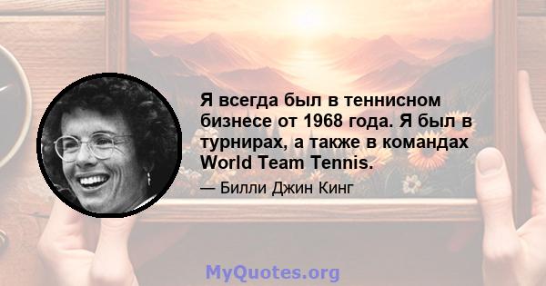 Я всегда был в теннисном бизнесе от 1968 года. Я был в турнирах, а также в командах World Team Tennis.