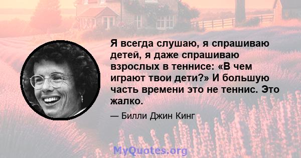 Я всегда слушаю, я спрашиваю детей, я даже спрашиваю взрослых в теннисе: «В чем играют твои дети?» И большую часть времени это не теннис. Это жалко.