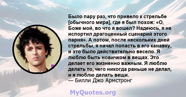 Было пару раз, что привело к стрельбе [обычного мира], где я был похож: «О, Боже мой, во что я вошел? Надеюсь, я не испортил драгоценный сценарий этого парня». А потом, после нескольких дней стрельбы, я начал попасть в