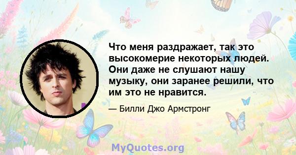 Что меня раздражает, так это высокомерие некоторых людей. Они даже не слушают нашу музыку, они заранее решили, что им это не нравится.