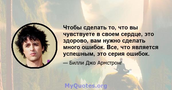 Чтобы сделать то, что вы чувствуете в своем сердце, это здорово, вам нужно сделать много ошибок. Все, что является успешным, это серия ошибок.