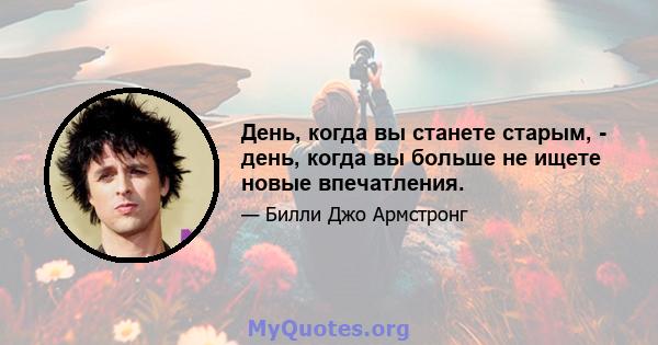 День, когда вы станете старым, - день, когда вы больше не ищете новые впечатления.