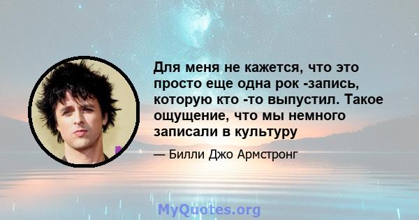 Для меня не кажется, что это просто еще одна рок -запись, которую кто -то выпустил. Такое ощущение, что мы немного записали в культуру