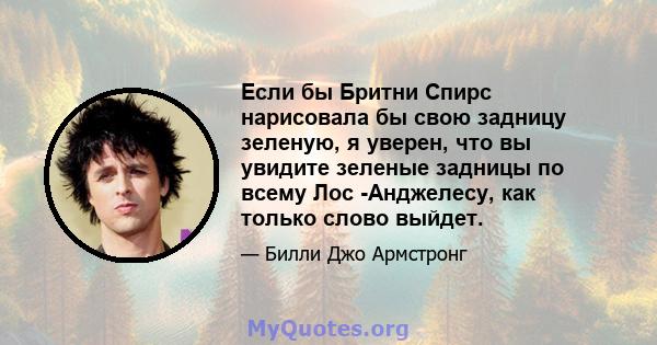 Если бы Бритни Спирс нарисовала бы свою задницу зеленую, я уверен, что вы увидите зеленые задницы по всему Лос -Анджелесу, как только слово выйдет.