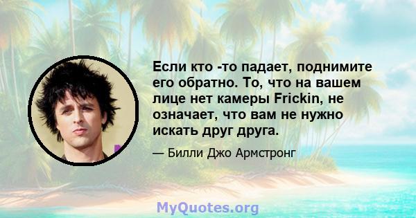 Если кто -то падает, поднимите его обратно. То, что на вашем лице нет камеры Frickin, не означает, что вам не нужно искать друг друга.