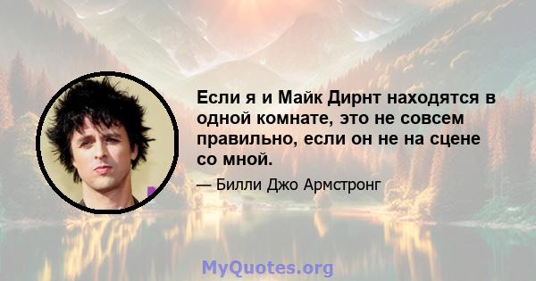 Если я и Майк Дирнт находятся в одной комнате, это не совсем правильно, если он не на сцене со мной.