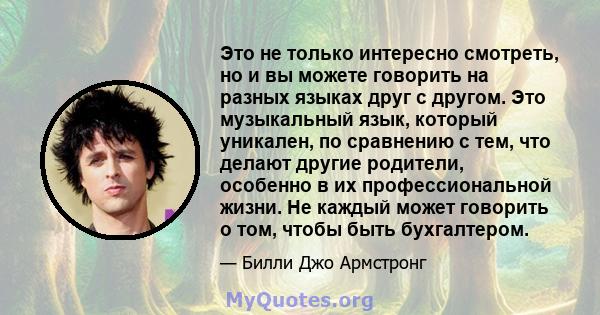 Это не только интересно смотреть, но и вы можете говорить на разных языках друг с другом. Это музыкальный язык, который уникален, по сравнению с тем, что делают другие родители, особенно в их профессиональной жизни. Не