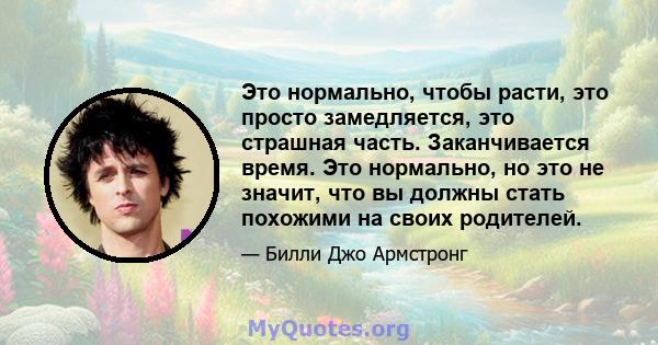 Это нормально, чтобы расти, это просто замедляется, это страшная часть. Заканчивается время. Это нормально, но это не значит, что вы должны стать похожими на своих родителей.