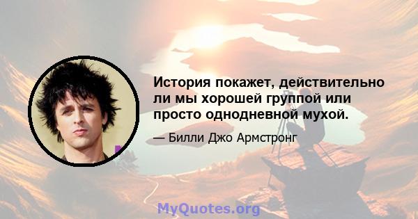 История покажет, действительно ли мы хорошей группой или просто однодневной мухой.