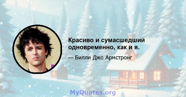 Красиво и сумасшедший одновременно, как и я.