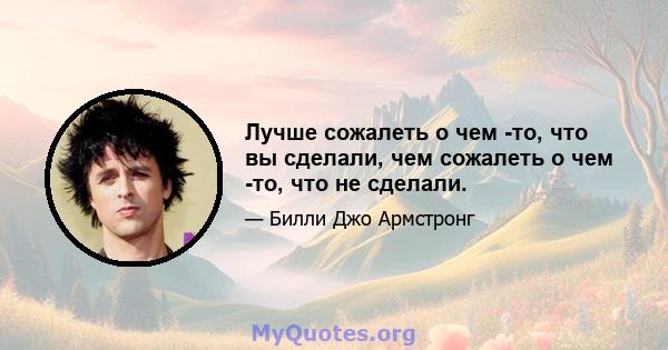 Лучше сожалеть о чем -то, что вы сделали, чем сожалеть о чем -то, что не сделали.