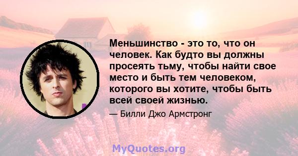 Меньшинство - это то, что он человек. Как будто вы должны просеять тьму, чтобы найти свое место и быть тем человеком, которого вы хотите, чтобы быть всей своей жизнью.