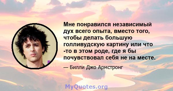 Мне понравился независимый дух всего опыта, вместо того, чтобы делать большую голливудскую картину или что -то в этом роде, где я бы почувствовал себя не на месте.