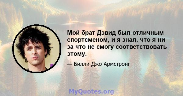 Мой брат Дэвид был отличным спортсменом, и я знал, что я ни за что не смогу соответствовать этому.