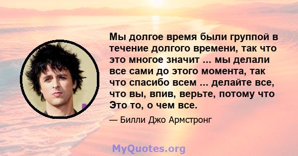 Мы долгое время были группой в течение долгого времени, так что это многое значит ... мы делали все сами до этого момента, так что спасибо всем ... делайте все, что вы, впив, верьте, потому что Это то, о чем все.