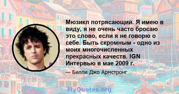 Мюзикл потрясающий. Я имею в виду, я не очень часто бросаю это слово, если я не говорю о себе. Быть скромным - одно из моих многочисленных прекрасных качеств. IGN Интервью в мае 2009 г.