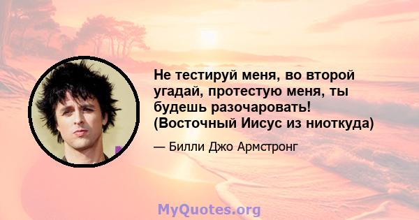 Не тестируй меня, во второй угадай, протестую меня, ты будешь разочаровать! (Восточный Иисус из ниоткуда)