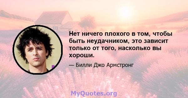 Нет ничего плохого в том, чтобы быть неудачником, это зависит только от того, насколько вы хороши.