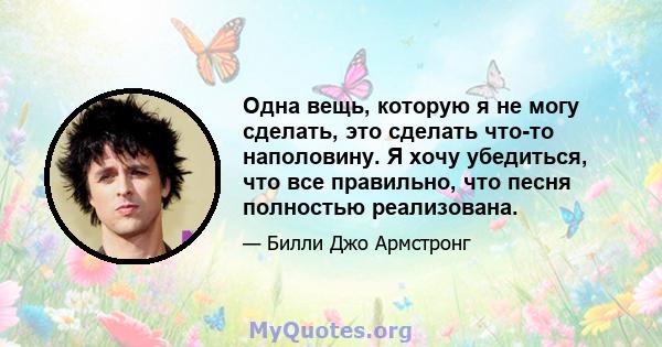 Одна вещь, которую я не могу сделать, это сделать что-то наполовину. Я хочу убедиться, что все правильно, что песня полностью реализована.