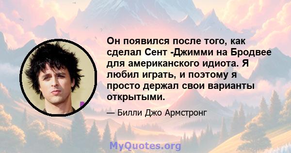 Он появился после того, как сделал Сент -Джимми на Бродвее для американского идиота. Я любил играть, и поэтому я просто держал свои варианты открытыми.